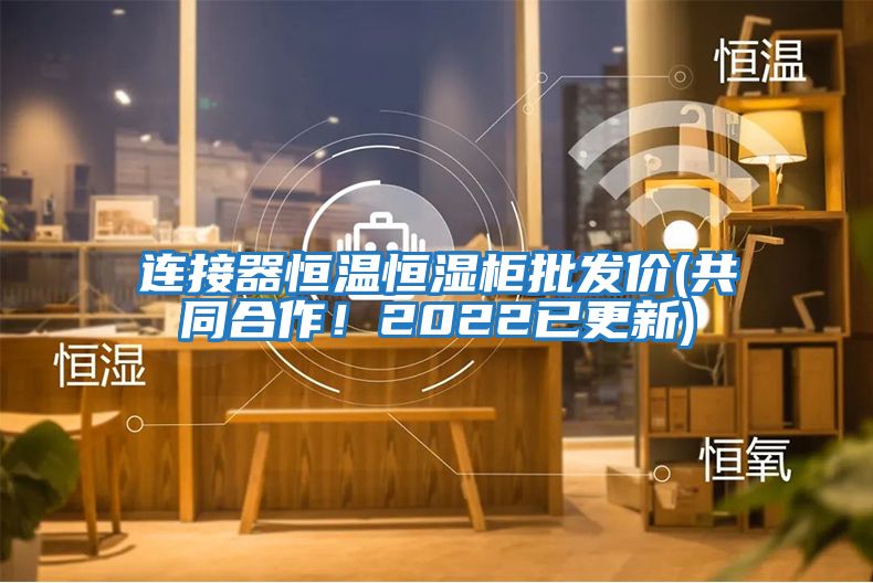 連接器恒溫恒濕柜批發價(共同合作!2022已更新)