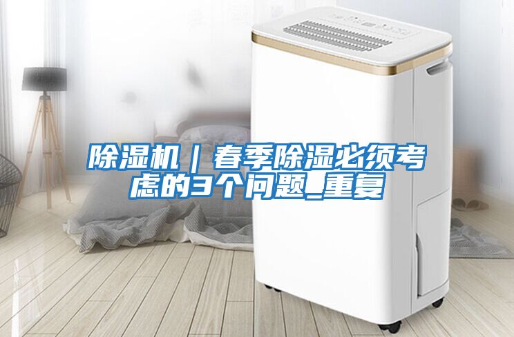除濕機|春季除濕必須考慮的3個問題_重復