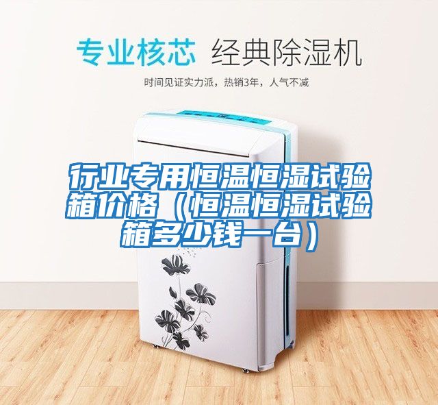 行業(yè)專(zhuān)用恒溫恒濕試驗(yàn)箱價(jià)格(恒溫恒濕試驗(yàn)箱多少錢(qián)一臺(tái))